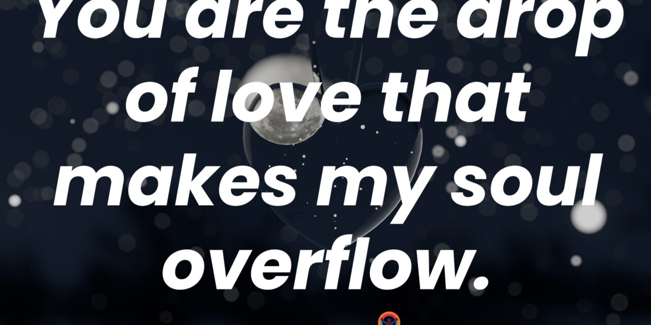 You are the drop of love that makes my soul overflow.