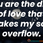 You are the drop of love that makes my soul overflow.