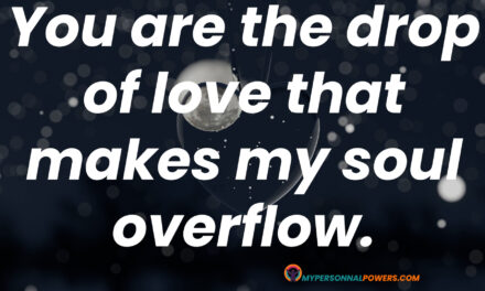 You are the drop of love that makes my soul overflow.