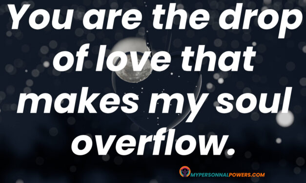 You are the drop of love that makes my soul overflow.